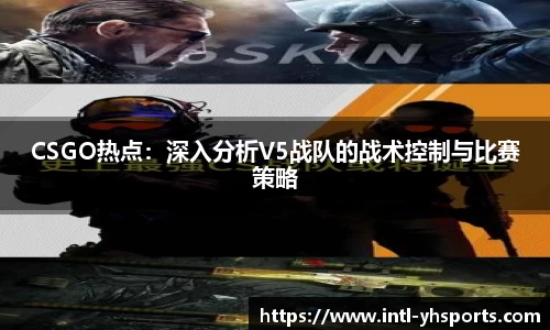CSGO热点：深入分析V5战队的战术控制与比赛策略