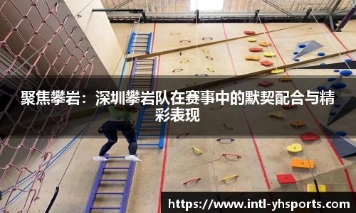 聚焦攀岩：深圳攀岩队在赛事中的默契配合与精彩表现