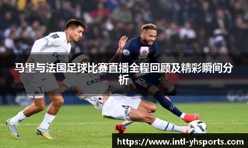 马里与法国足球比赛直播全程回顾及精彩瞬间分析